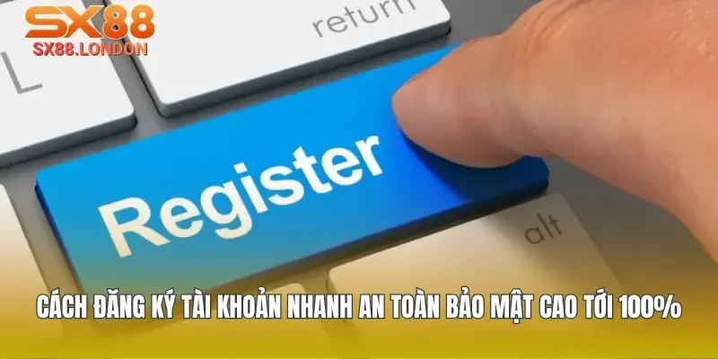Cách đăng ký tài khoản nhanh an toàn bảo mật cao tới 100%